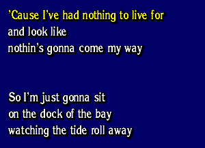 'Cause I've had nothing to live for
and look like

nothin's gonna come my way

Sol'm just gonna sit
on the dock of the bay
watching the tide roll away