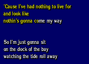 'Cause I've had nothing to live for
and look like

nothin's gonna come my way

Sol'm just gonna sit
on the dock of the bay
watching the tide roll away