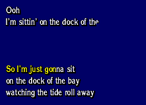 Ooh
I'm sittin' on the dock of the

SoI'm just gonna sit
on the dock of the bay
watching the tide roll away