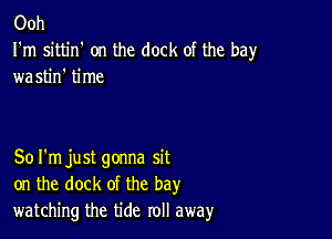 Ooh

I'm sittin' on the dock of the bay
wastin' time

Sol'm just gonna sit
on the dock of the bay
watching the tide roll away