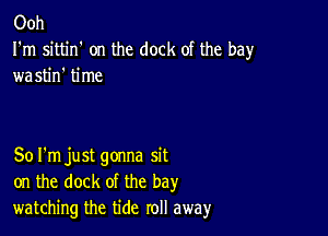 Ooh

I'm sittin' on the dock of the bay
wastin' time

Sol'm just gonna sit
on the dock of the bay
watching the tide roll away