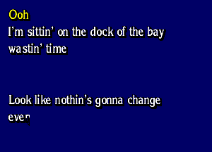 Ooh
I'm sittin' on the dock of the bay

wastin' time

Look like nothin's gonna change
eve