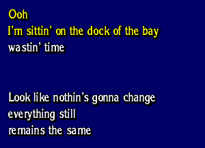 Ooh

I'm sittin' on the dock of the bay
wastin' time

Look like nothin's gonna change
eve rything still
remains the same