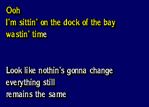 Ooh

I'm sittin' on the dock of the bay
wastin' time

Look like nothin's gonna change
eve rything still
remains the same