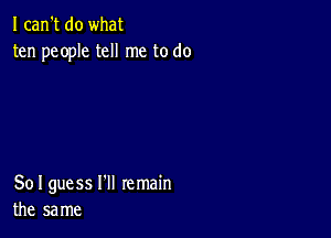 I can't do what
ten people tell me to do

So I guess I'll remain
the same