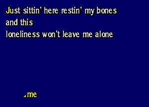 Just sittin' here restin my bones
and this
loneliness won't leave me alone