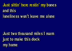 Just sittin' heIe restin' my bones
and this

loneliness won't leave me alone

Just two thousand milesl team
just to make this dock
my home