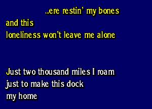 ..eIe restin' my bones

and this
loneliness won't leave me alone

Just two thousand milesl team
just to make this dock
my home