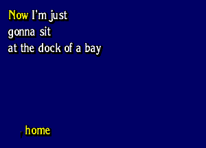 Now I'm just
gonna sit
at the dock of a bay