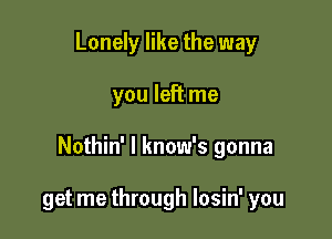 Lonely like the way

you left me

Nothin' l know's gonna

get me through losin' you