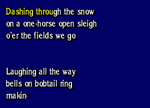 Dashing through the snow
on a one-horse open sleigh
o'er the fields we go

Laughing all the way
bells on bobtail ring
makin-