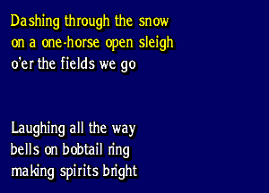 Dashing through the snow
on a one-horse open sleigh
o'er the fields we go

Laughing all the way
bells on bobtail ring
making spirits bright