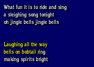 What fun it is to ride and sing
a sleighing song tonight
oh jingle bellsjingle bells

Laughing all the way
bells on bobtail ring
making spirits bright