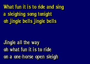 What fun it is to ride and sing
a sleighing song tonight
oh jingle bellsjingle bells

Jingle all the way
oh what fun it is to ride
on a one-horse open sleigh