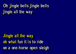 Oh jingle bells jingle bells
jingle all the way

Jingle all the way
oh what fun it is to ride
on a one-horse open sleigh