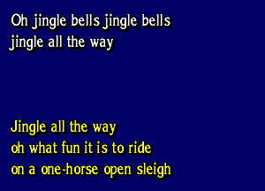 Oh jingle bells jingle bells
jingle all the way

Jingle all the way
oh what fun it is to ride
on a one-horse open sleigh