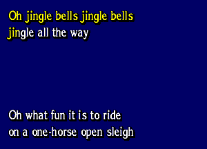 Oh jingle bells jingle bells
jingle all the way

Oh what fun it is to ride
on a one-horse open sleigh