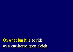 Oh what fun it is to ride
on a one-horse open sleigh