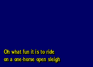 Oh what fun it is to ride
on a one-horse open sleigh