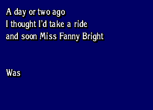 A day or two ago
I thought I'd take a ride
and soon Miss Fanny Bright