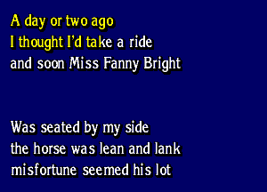 A day or two ago
I thought I'd take a ride
and soon Miss Fanny Bright

Was seated by my side
the horse was lean and Iank
misfortune seemed his lot