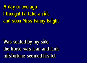 A day or two ago
I thought I'd take a ride
and soon Miss Fanny Bright

Was seated by my side
the horse was lean and Iank
misfortune seemed his lot