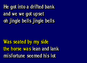 He got into a drifted bank
and we we got upset
oh jingle bellsjingle bells

Was seated by my side
the horse was lean and Iank
misfortune seemed his lot