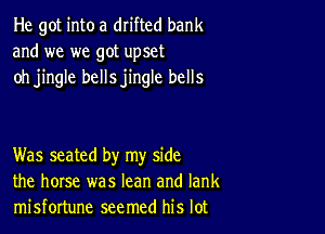 He got into a drifted bank
and we we got upset
oh jingle bellsjingle bells

Was seated by my side
the horse was lean and Iank
misfortune seemed his lot