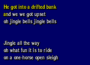 He got into a drifted bank
and we we got upset
oh jingle bellsjingle bells

Jingle all the way
oh what fun it is to ride
on a one-horse open sleigh