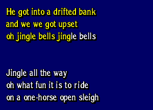 He got into a drifted bank
and we we got upset
oh jingle bellsjingle bells

Jingle all the way
oh what fun it is to ride
on a one-horse open sleigh