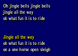 Oh jingle bells jingle bells
jingle all the way
oh what fun it is to ride

Jingle all the way
oh what fun it is to ride

on a one-horse open sleigh