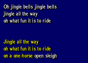 Oh jingle bells jingle bells
jingle all the way
oh what fun it is to ride

Jingle all the way
oh what fun it is to ride

on a one-horse open sleigh