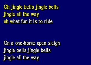 Oh jingle bells jingle bells
jingle all the way
oh what fun it is to ride

On a one-horse open sleigh
jingle bellsjingle bells
jingle all the way