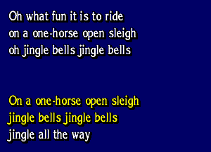 Oh what fun it is to ride
on a one-horse open sleigh
oh jingle bellsjingle bells

On a one-horse open sleigh
jingle bellsjingle bells
jingle all the way