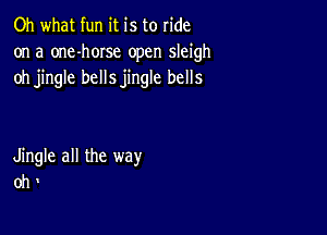 Oh what fun it is to ride
on a one-hOIse open sleigh
oh jingle bellsjingle bells

Jingle all the way
oh