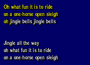 Oh what fun it is to ride
on a one-horse open sleigh
oh jingle bellsjingle bells

Jingle all the way
oh what fun it is to ride
on a one-horse open sleigh