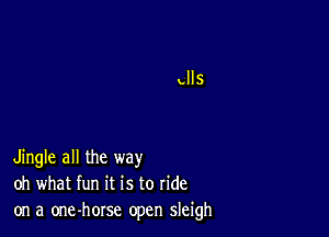 Jingle all the way
oh what fun it is to ride
on a one-horse open sleigh