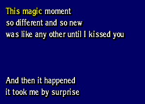 This magic moment
so different and so new
was like any other until I kissed you

And then it happened
it took me by surprise