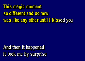 This magic moment
so different and so new
was like any other until I kissed you

And then it happened
it took me by surprise