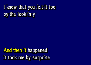 I knew that you felt it too
by the look in )-

And then it happened
it took me by surprise