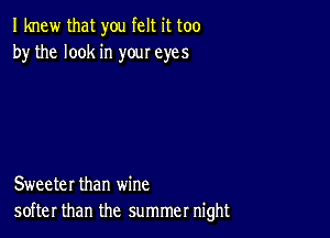 I knew that you felt it too
by the look in your eyes

Sweeter than wine
softer than the summer night