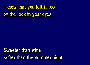 I knew that you felt it too
by the look in your eyes

Sweeter than wine
softer than the summer night