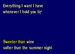 Eve rything I want I have
wheneveI I hold you tip

Sweeter than wine
softer than the summer night