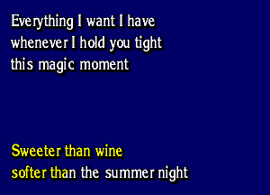 Eve rything I want I have
wheneveI I hold you tight
this magic moment

Sweeter than wine
softer than the summer night