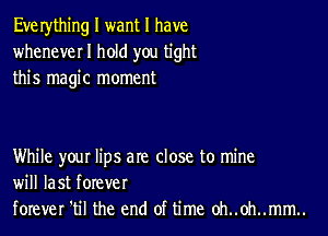 Eve rything I want I have
wheneverl hold you tight
this magic moment

While your lips are close to mine
will last forever
forever 'til the end of time oh..0h..mm..