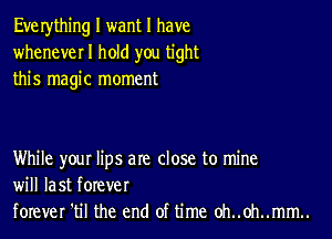 Eve rything I want I have
wheneverl hold you tight
this magic moment

While your lips are close to mine
will last forever
forever 'til the end of time oh..0h..mm..