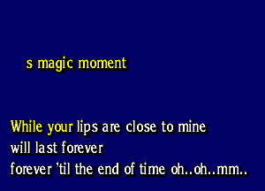 5 magic moment

While your lips are close to mine
will last forever

forever 'til the end of time oh..0h..mm..