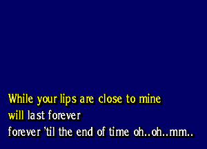 While your lips are close to mine
will last forever

forever 'til the end of time oh..oh..mm..