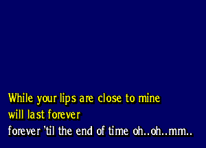 While your lips are close to mine
will last forever

forever 'til the end of time oh..oh..mm..