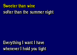 Sweeter than wine
softer than the summer night

Eve rything I want I have
whenever I hold you tight